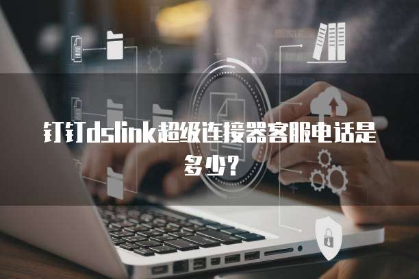 钉钉dslink超级连接器客服电话是多少？