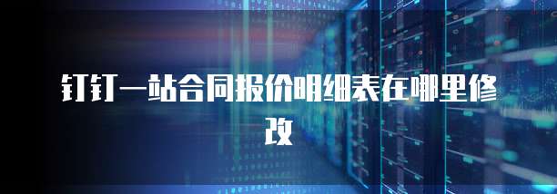 钉钉一站合同报价明细表在哪里修改