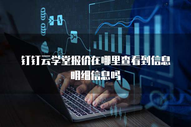 钉钉云学堂报价在哪里查看到信息明细信息吗