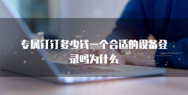 专属钉钉多少钱一个合适的设备登录吗为什么