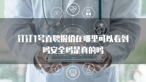 钉钉1号直聘报价在哪里可以看到吗安全吗是真的吗