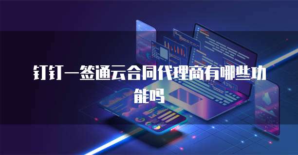 钉钉一签通云合同代理商有哪些功能吗