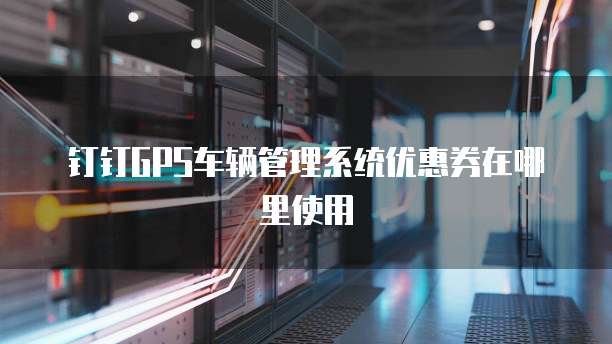 钉钉GPS车辆管理系统优惠券在哪里使用