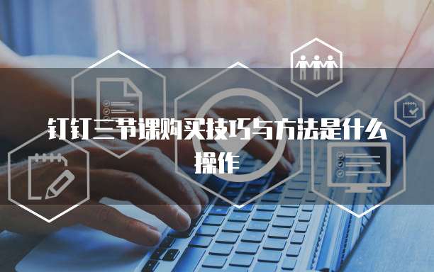 钉钉三节课购买技巧与方法是什么操作
