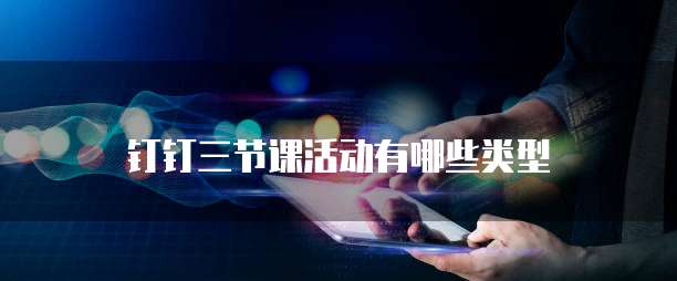 钉钉三节课活动有哪些类型