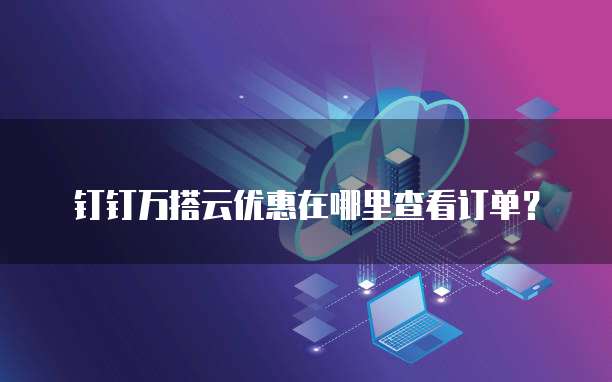 钉钉万搭云优惠在哪里查看订单？