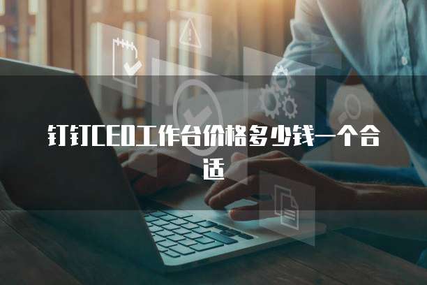 钉钉ceo工作台价格多少钱一个合适