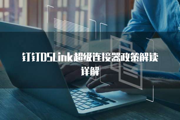 钉钉dslink超级连接器政策解读详解