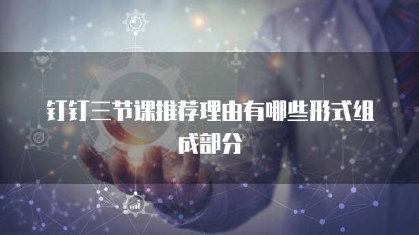 钉钉三节课推荐理由有哪些形式组成部分