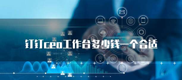 钉钉ceo工作台多少钱一个合适