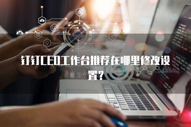 钉钉CEO工作台推荐在哪里修改设置？