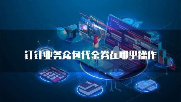 钉钉业务众包代金券在哪里操作
