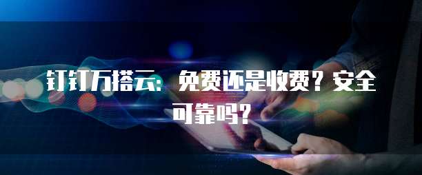 钉钉万搭云:免费还是收费?安全可靠吗?
