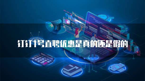 钉钉1号直聘优惠是真的还是假的