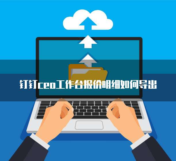 钉钉ceo工作台报价明细如何导出