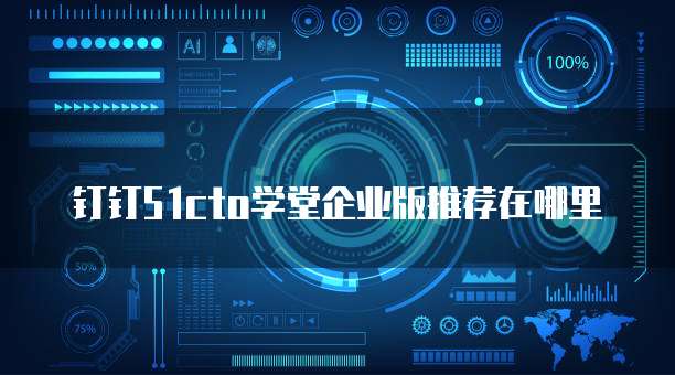 钉钉51cto学堂企业版推荐在哪里
