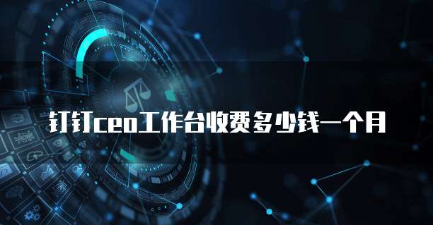 钉钉ceo工作台收费多少钱一个月