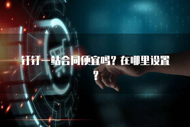 钉钉一站合同便宜吗?在哪里设置?