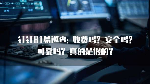 钉钉B1易巡查: 收费吗? 安全吗? 可靠吗? 真的是假的?