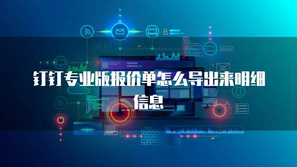 钉钉专业版报价单怎么导出来明细信息