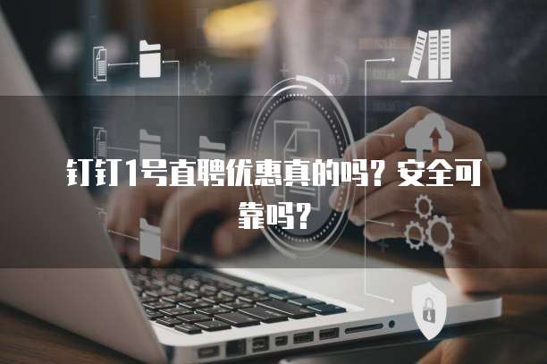 钉钉1号直聘优惠真的吗?安全可靠吗?