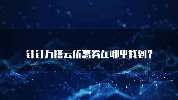 钉钉万搭云优惠券在哪里找到？