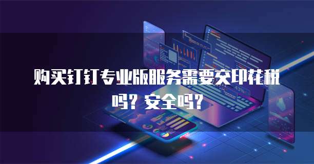 购买钉钉专业版服务需要交印花税吗?安全吗?