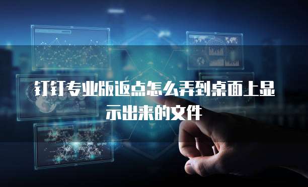 钉钉专业版返点怎么弄到桌面上显示出来的文件