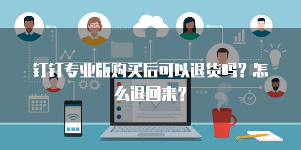 钉钉专业版购买后可以退货吗?怎么退回来?