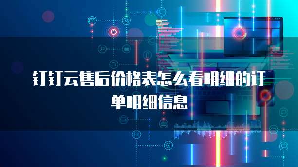 钉钉云售后价格表怎么看明细的订单明细信息