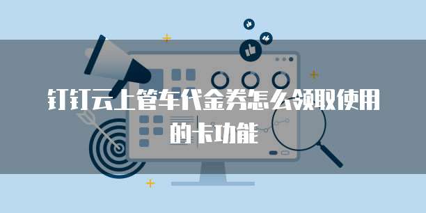 钉钉云上管车代金券怎么领取使用的卡功能