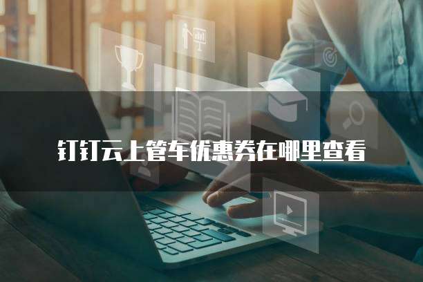 钉钉云上管车优惠券在哪里查看