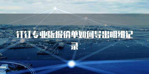钉钉专业版报价单如何导出明细记录