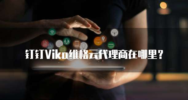 钉钉Vika维格云代理商在哪里?