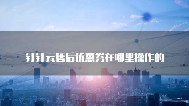钉钉云售后优惠券在哪里操作的