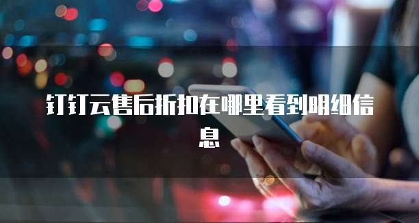 钉钉云售后折扣在哪里看到明细信息