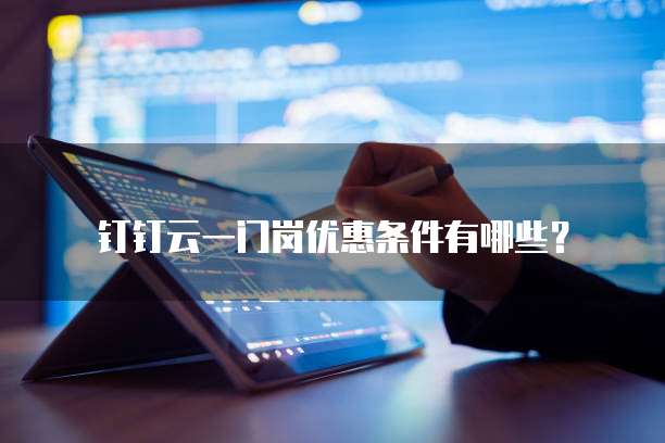 钉钉云一门岗优惠条件有哪些?