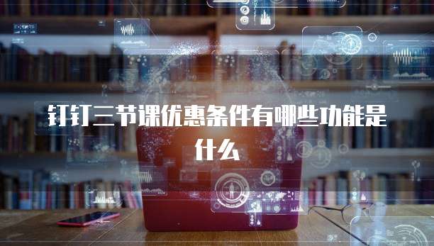 钉钉三节课优惠条件有哪些功能是什么
