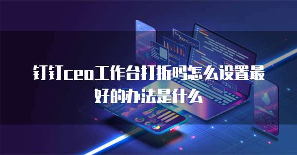 钉钉ceo工作台打折吗怎么设置最好的办法是什么