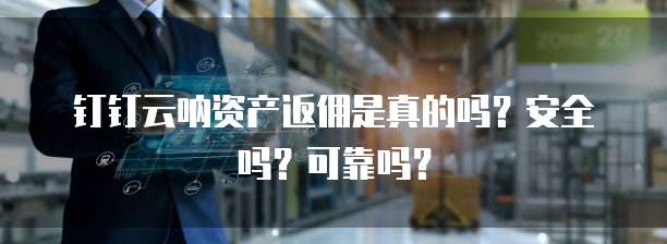 钉钉云呐资产返佣是真的吗？安全吗？可靠吗？