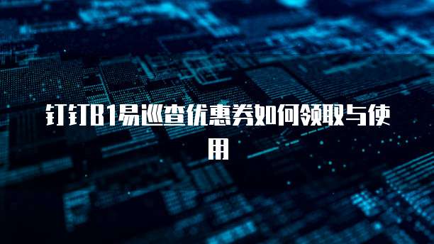 钉钉B1易巡查优惠券如何领取与使用