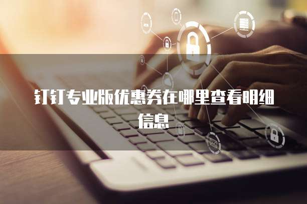 钉钉专业版优惠券在哪里查看明细信息