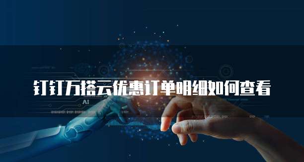 钉钉万搭云优惠订单明细如何查看
