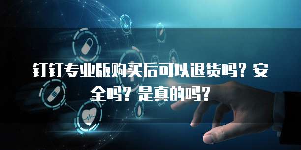 钉钉专业版购买后可以退货吗?安全吗?是真的吗?