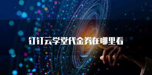 钉钉云学堂代金券在哪里看
