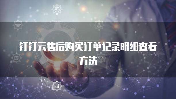 钉钉云售后购买订单记录明细查看方法