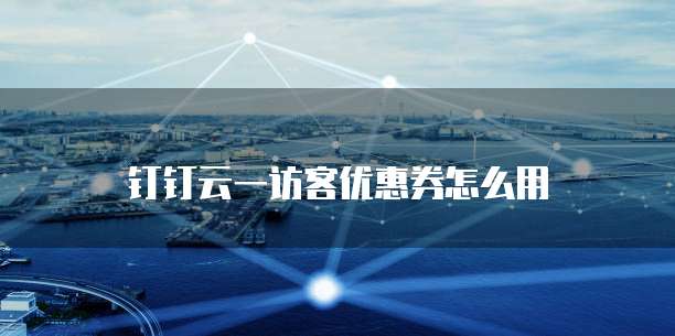 钉钉云一访客优惠券怎么用