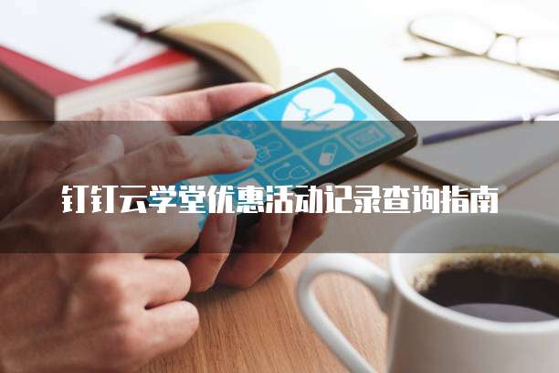 钉钉云学堂优惠活动记录查询指南