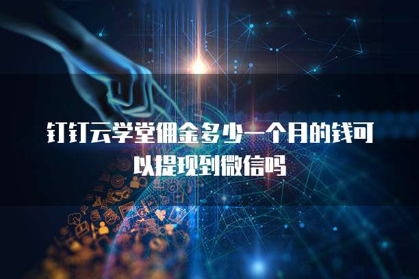 钉钉云学堂佣金多少一个月的钱可以提现到微信吗