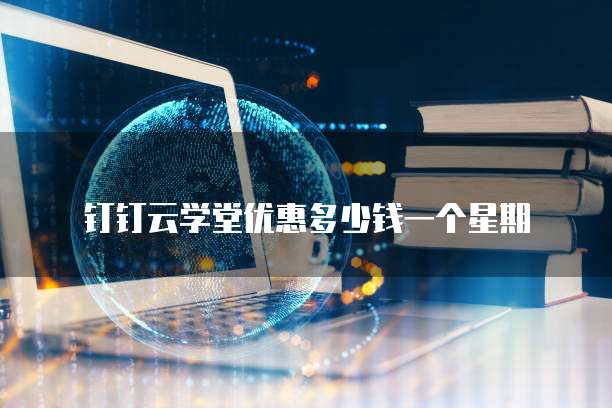 钉钉云学堂优惠多少钱一个星期